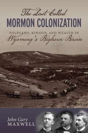 The Last Called Mormon Colonization: Polygamy, Kinship, and Wealth in Wyoming's Bighorn Basin de John Gary Maxwell