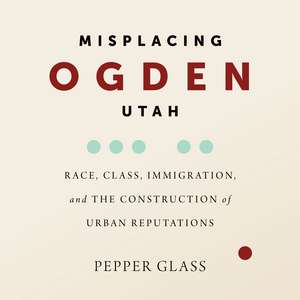 Misplacing Ogden, Utah: Race, Class, Immigration, and the Construction of Urban Reputations de Pepper Glass