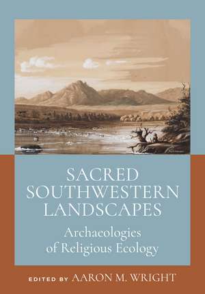 Sacred Southwestern Landscapes: Archaeologies of Religious Ecology de Aaron M. Wright