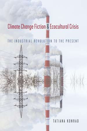 Climate Change Fiction and Ecocultural Crisis: The Industrial Revolution to the Present de Tatiana Konrad