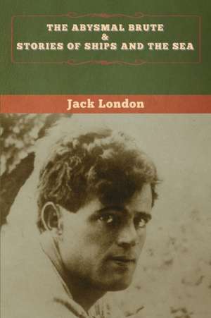 The Abysmal Brute & Stories of Ships and the Sea de Jack London