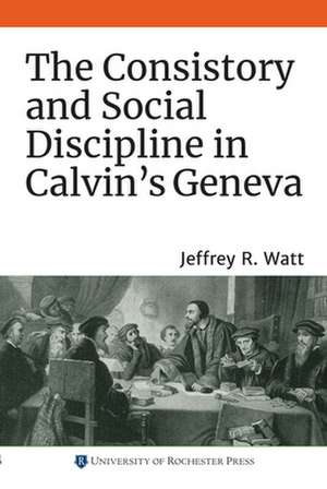 The Consistory and Social Discipline in Calvin`s Geneva de Jeffrey R. Watt