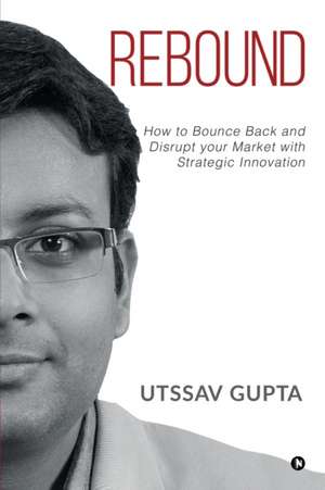 Rebound: How to Bounce Back and Disrupt Your Market with Strategic Innovation de Utssav Gupta