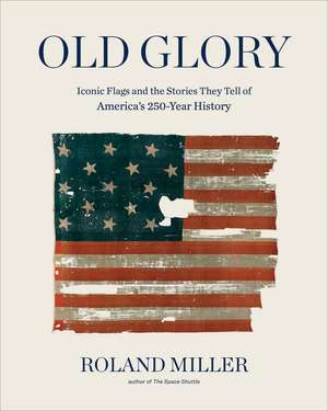 Old Glory: Iconic Flags and the Stories They Tell of America's 250-Year History de Roland Miller