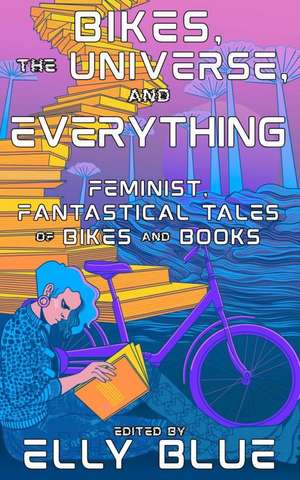 Bikes, the Universe, and Everything: Feminist, Fantastical Tales of Bikes and Books de Elly Blue