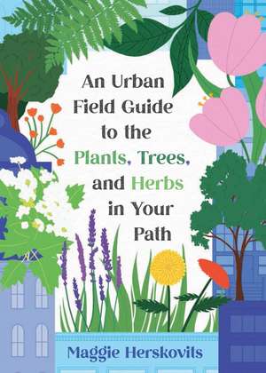 An Urban Field Guide to the Plants, Trees, and Herbs in Your Path de Maggie Herskovits