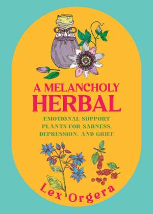 A Melancholy Herbal: Emotional Support Plants for Sadness, Depression, and Grief de Lex Orgera