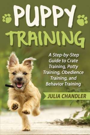 Puppy Training: A Step-by-Step Guide to Crate Training, Potty Training, Obedience Training, and Behavior Training de Julia Chandler