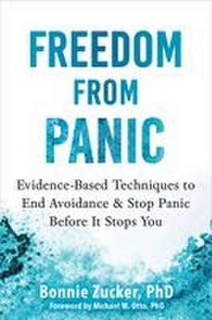 Freedom from Panic: Evidence-Based Techniques to End Avoidance and Stop Panic Before It Stops You de Bonnie Zucker