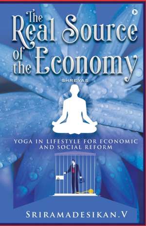 The Real Source of the Economy: Yoga in Lifestyle for Economic and Social Reform de Sriramadesikan V