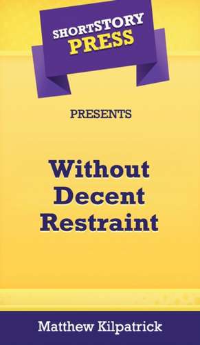 Short Story Press Presents Without Decent Restraint de Matthew Kilpatrick