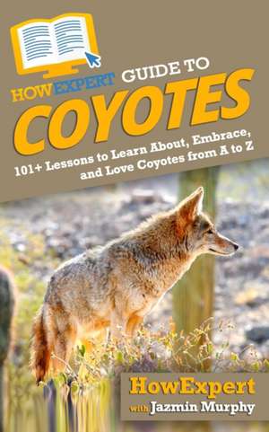 HowExpert Guide to Coyotes: 101+ Lessons to Learn About, Embrace, and Love Coyotes from A to Z de Jazmin Murphy