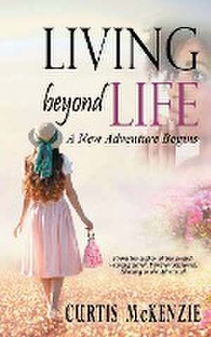 Living Beyond Life de Curtis McKenzie