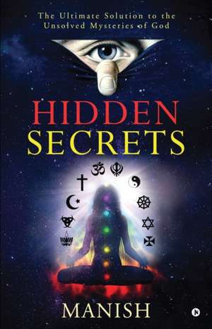 Hidden Secrets: The Ultimate Solution to the Unsolved Mysteries of God de Manish