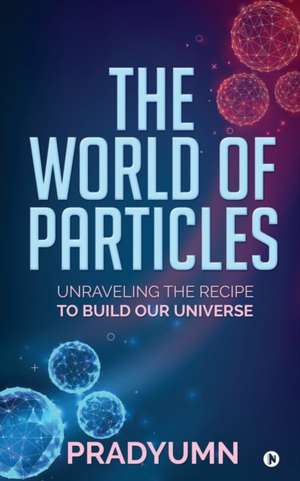 The World of Particles: Unraveling the recipe to build our universe de Pradyumn