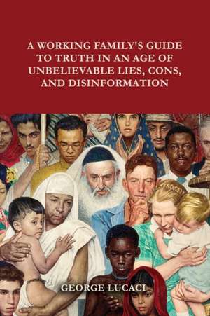 A Working Family's Guide to Truth in an Age of Unbelievable Lies, Cons, and Disinformation de George Lucaci