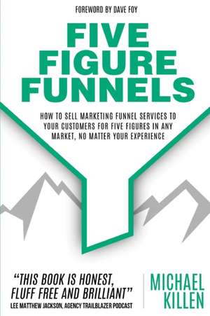 Five Figure Funnels: How To Sell Marketing Funnel Services To Your Customers For Five Figures In Any Market, No Matter Your Experience de Michael Killen