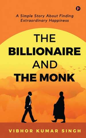 The Billionaire and the Monk: A Simple Story About Finding Extraordinary Happiness de Vibhor Kumar Singh