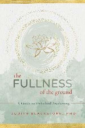 The Fullness of the Ground: A Guide to Embodied Awakening de Judith Blackstone