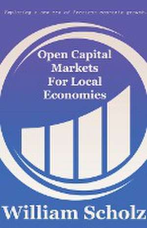 Open Capital Markets For Local Economies de William E. Scholz