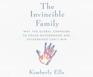 The Invincible Family: Why the Global Campaign to Crush Motherhood and Fatherhood Can't Win de Kimberly Ells