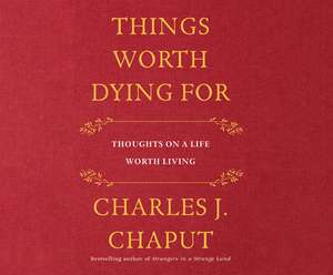 Things Worth Dying for: Thoughts on a Life Worth Living de Charles J. Chaput