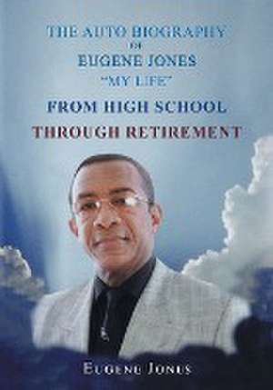 The Auto Biography of Eugene Jones "My Life" From High School Through Retirement de Eugene Jones