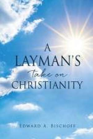 A Layman's Take on Christianity de Edward A. Bischoff