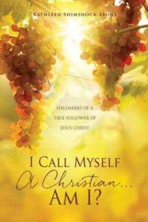 I Call Myself A Christian...Am I?: Hallmarks of a True Follower of Jesus Christ de Kathleen Shimshock-Lyons