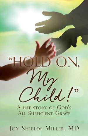 "Hold On, My Child!": A life story of God's All Sufficient Grace de Joy Shields-Miller