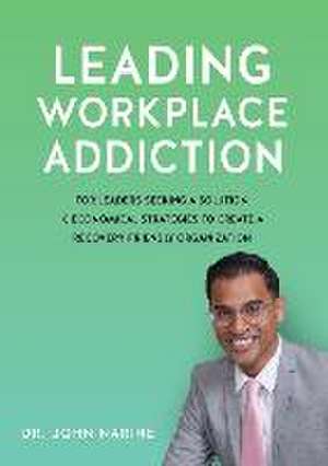 Leading Workplace Addiction: For Leaders Seeking a Solution, 8 Economical Strategies to Create a Recovery-Friendly Organization de John Narine