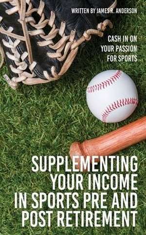 Supplementing Your Income In Sports Pre and Post Retirement: Cash In On Your Passion For Sports de James R. Anderson