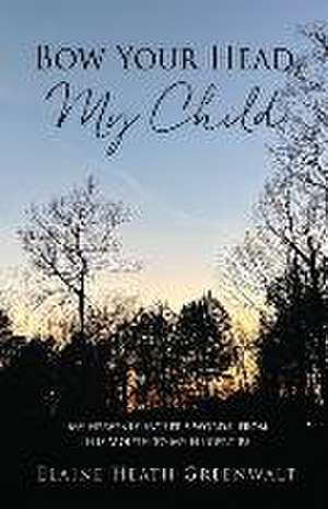 Bow Your Head, My Child: My Heavenly Father's Words, from His Mouth to My Fingertips de Elaine Heath Greenwalt