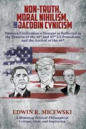 NON-TRUTH, MORAL NIHILISM, and JACOBIN CYNICISM: Western Civilization's Descent as Reflected in the Tenures of the 44th and 45th US Presidents, and th de Edwin R. Micewski