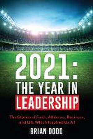 2021: THE YEAR IN LEADERSHIP: The Stories of Faith, Athletics, Business, and Life Which Inspired Us All de Brian Dodd