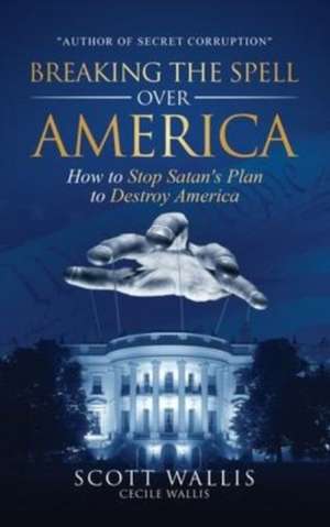 Breaking the Spell Over America: How to Stop Satan's Plan to Destroy America de Scott Wallis