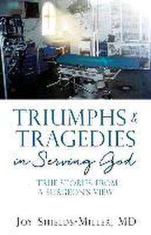 Triumphs & Tragedies in Serving God: True Stories from a Surgeon's View de Joy D. Shields-Miller