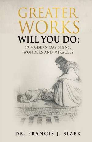 Greater Works Will You Do: 19 Modern Day Signs, Wonders and Miracles de Francis J. Sizer