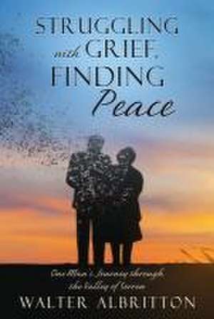 Struggling with Grief, Finding Peace: One Man's Journey through the Valley of Sorrow de Walter Albritton