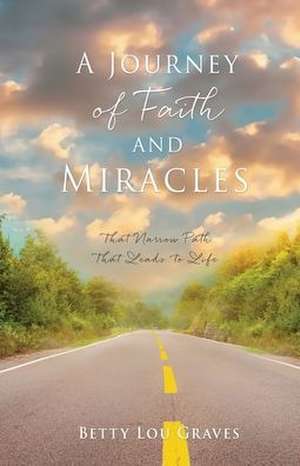 A Journey of Faith and Miracles: That Narrow Path That Leads to Life de Betty Lou Graves