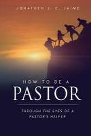 How to Be a Pastor: Through the Eyes of a Pastor's Helper de Jonathen J. C. Jaime