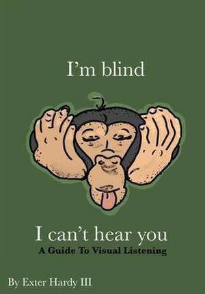 I'm Blind I Can't Hear You: A Guide to Visual Listening de Exter C. Hardy