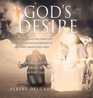 God's DESIRE: Learning to Live a life that pleases God, through faithfulness and obedience to God's word, through Jesus Christ. de Albert Delgado