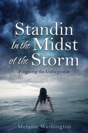 Standin In the Midst of the Storm: Forgiving the Unforgivable de Melanie Washington