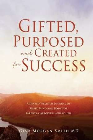 Gifted, Purposed and Created for Success: A Shared Wellness Journal of Spirit, Mind and Body For Parents/Caregivers and Youth de Gina Morgan-Smith