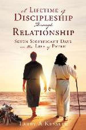 A Lifetime of Discipleship Through Relationship: Seven Significant Days in the Life of Peter de Larry A. Kessler