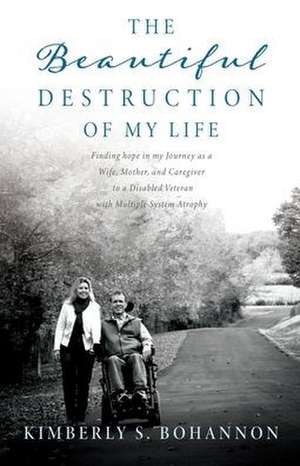 The Beautiful Destruction of My Life: Finding hope in my Journey as a Wife, Mother, and Caregiver to a Disabled Veteran with Multiple System Atrophy de Kimberly S. Bohannon