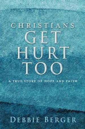 Christians Get Hurt Too: A True Story Of Hope And Faith de Debbie Berger