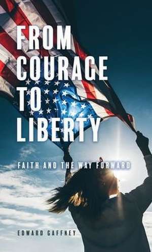 From Courage to Liberty: Faith and the Way Forward de Edward Gaffney