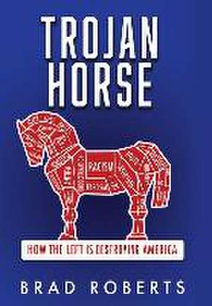 Trojan Horse: How the Left is Destroying America de Brad Roberts